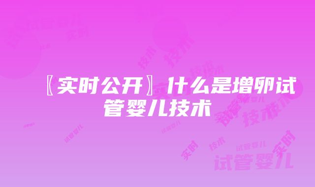 〖实时公开〗什么是增卵试管婴儿技术