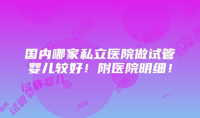 国内哪家私立医院做试管婴儿较好！附医院明细！