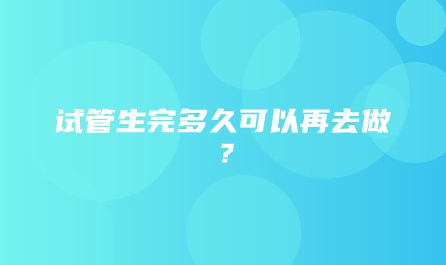 试管生完多久可以再去做？