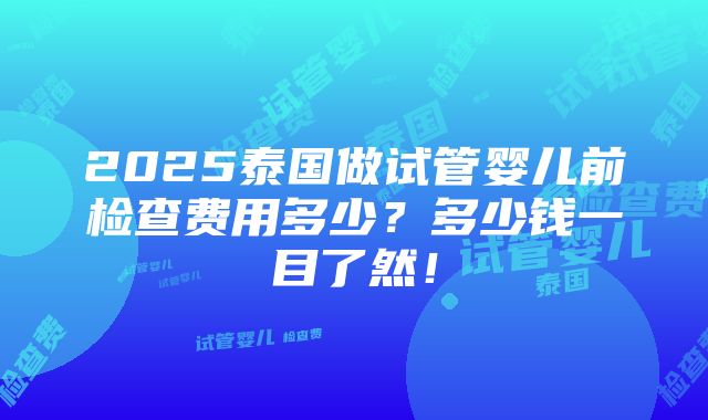 2025泰国做试管婴儿前检查费用多少？多少钱一目了然！