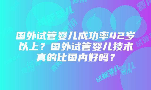 国外试管婴儿成功率42岁以上？国外试管婴儿技术真的比国内好吗？