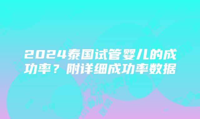 2024泰国试管婴儿的成功率？附详细成功率数据