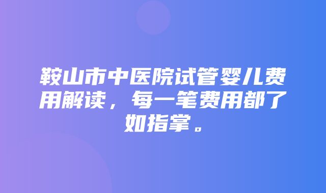 鞍山市中医院试管婴儿费用解读，每一笔费用都了如指掌。