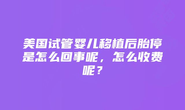 美国试管婴儿移植后胎停是怎么回事呢，怎么收费呢？