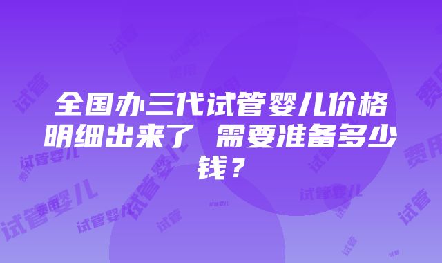 全国办三代试管婴儿价格明细出来了 需要准备多少钱？