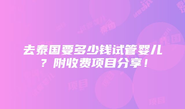 去泰国要多少钱试管婴儿？附收费项目分享！