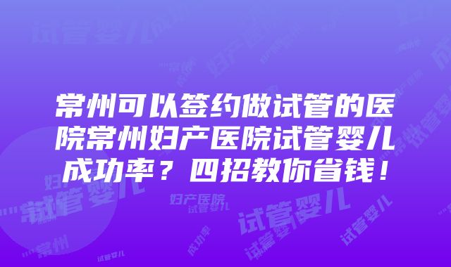 常州可以签约做试管的医院常州妇产医院试管婴儿成功率？四招教你省钱！