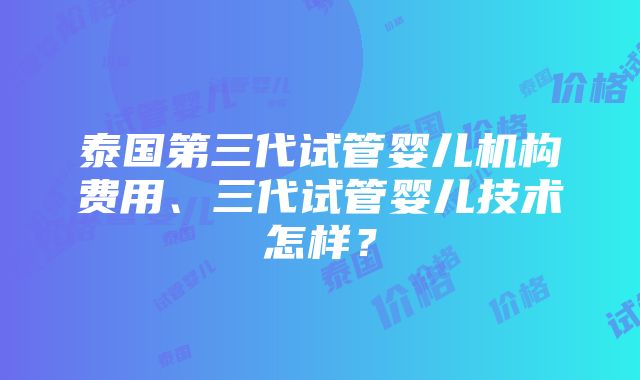 泰国第三代试管婴儿机构费用、三代试管婴儿技术怎样？