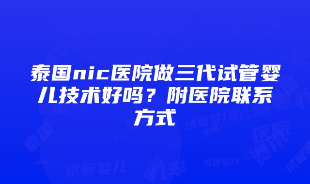 泰国nic医院做三代试管婴儿技术好吗？附医院联系方式