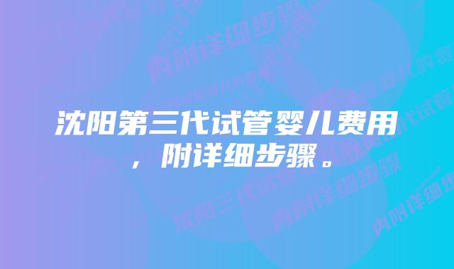 沈阳第三代试管婴儿费用，附详细步骤。