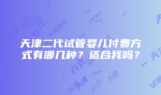 天津二代试管婴儿付费方式有哪几种？适合我吗？