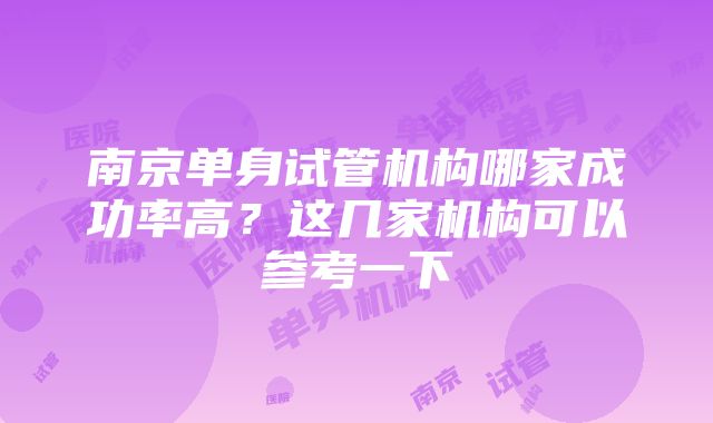 南京单身试管机构哪家成功率高？这几家机构可以参考一下