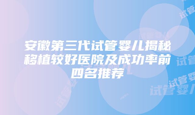 安徽第三代试管婴儿揭秘移植较好医院及成功率前四名推荐