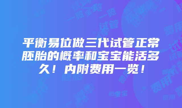 平衡易位做三代试管正常胚胎的概率和宝宝能活多久！内附费用一览！