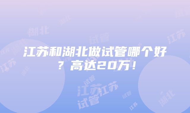 江苏和湖北做试管哪个好？高达20万！