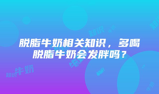 脱脂牛奶相关知识，多喝脱脂牛奶会发胖吗？