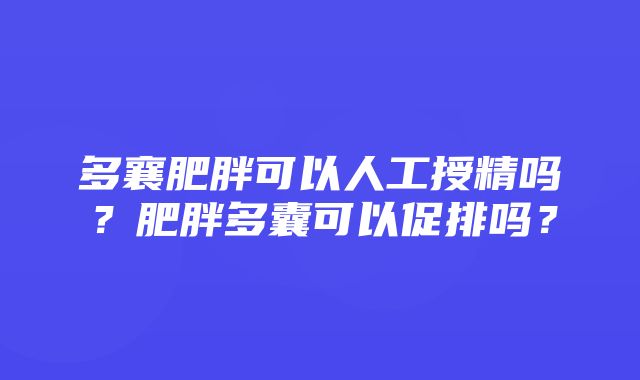 多襄肥胖可以人工授精吗？肥胖多囊可以促排吗？