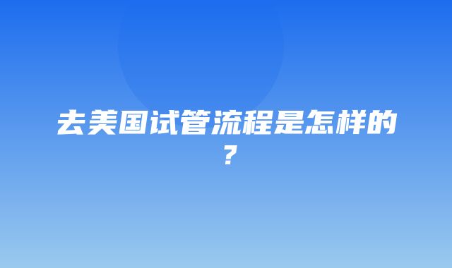 去美国试管流程是怎样的？