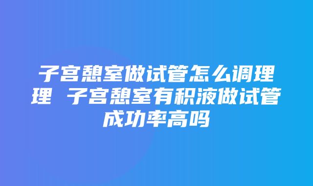 子宫憩室做试管怎么调理理 子宫憩室有积液做试管成功率高吗