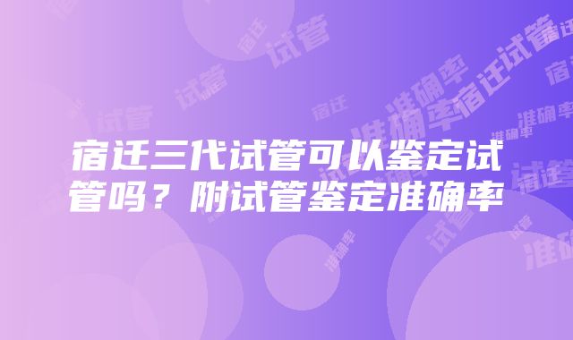 宿迁三代试管可以鉴定试管吗？附试管鉴定准确率