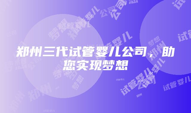 郑州三代试管婴儿公司，助您实现梦想