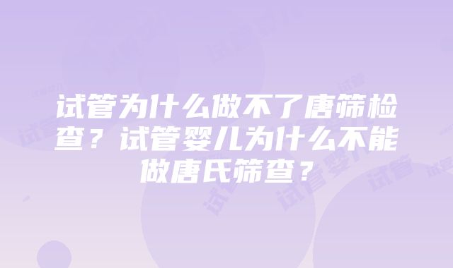 试管为什么做不了唐筛检查？试管婴儿为什么不能做唐氏筛查？