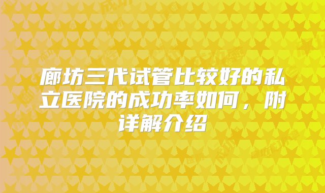 廊坊三代试管比较好的私立医院的成功率如何，附详解介绍