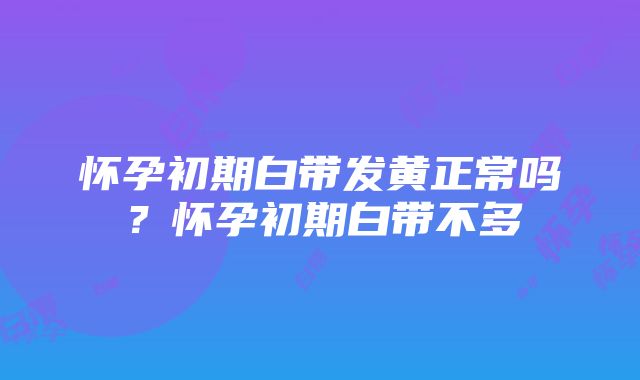 怀孕初期白带发黄正常吗？怀孕初期白带不多