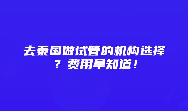 去泰国做试管的机构选择？费用早知道！