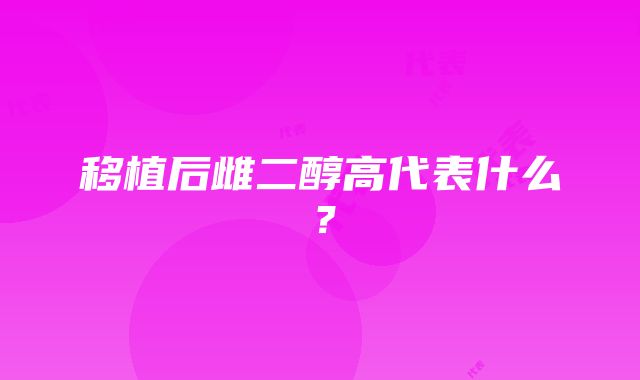 移植后雌二醇高代表什么？