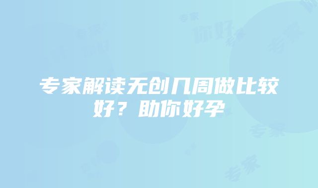 专家解读无创几周做比较好？助你好孕