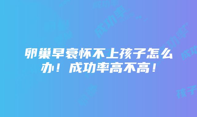 卵巢早衰怀不上孩子怎么办！成功率高不高！