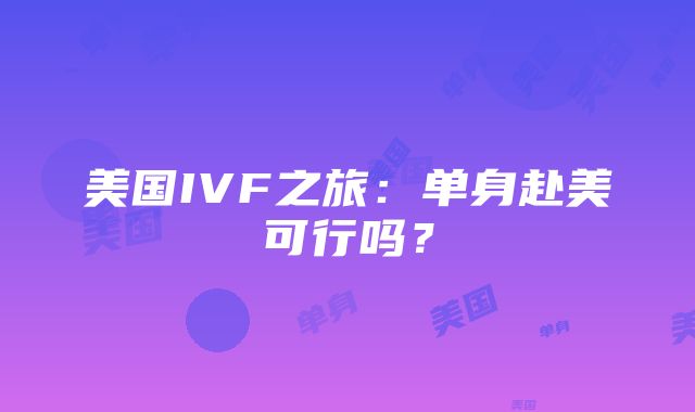 美国IVF之旅：单身赴美可行吗？