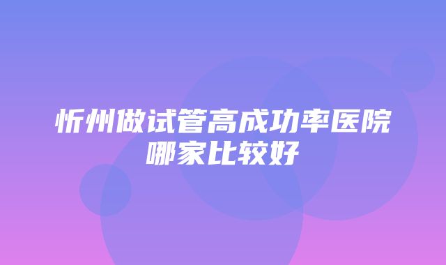 忻州做试管高成功率医院哪家比较好