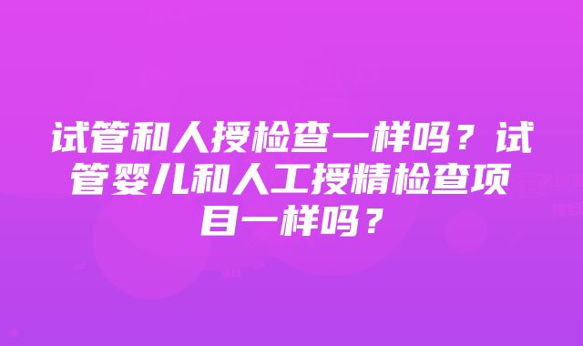 试管和人授检查一样吗？试管婴儿和人工授精检查项目一样吗？