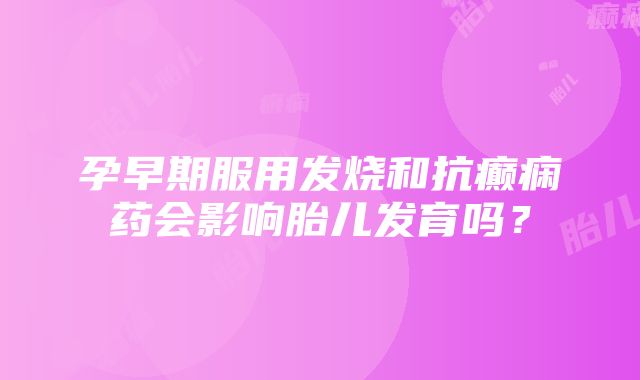 孕早期服用发烧和抗癫痫药会影响胎儿发育吗？