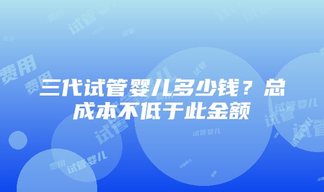 三代试管婴儿多少钱？总成本不低于此金额