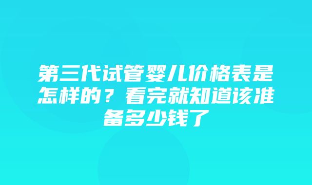 第三代试管婴儿价格表是怎样的？看完就知道该准备多少钱了