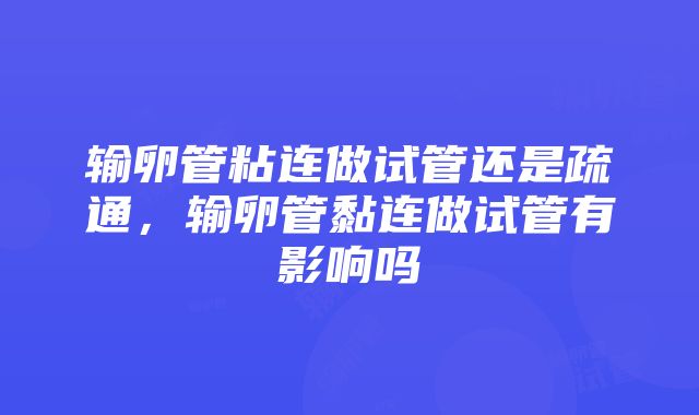 输卵管粘连做试管还是疏通，输卵管黏连做试管有影响吗