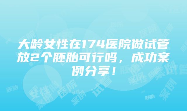 大龄女性在174医院做试管放2个胚胎可行吗，成功案例分享！