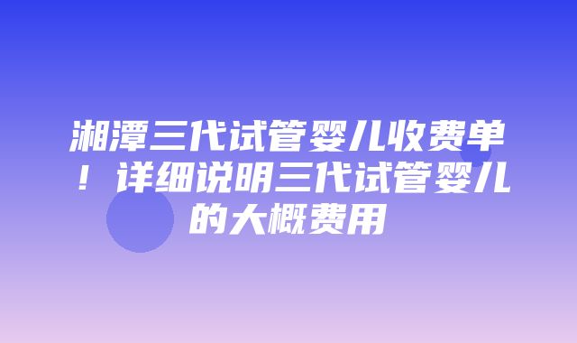 湘潭三代试管婴儿收费单！详细说明三代试管婴儿的大概费用