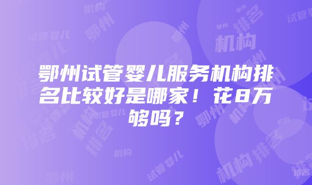 鄂州试管婴儿服务机构排名比较好是哪家！花8万够吗？