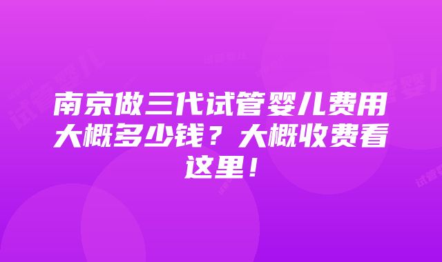 南京做三代试管婴儿费用大概多少钱？大概收费看这里！