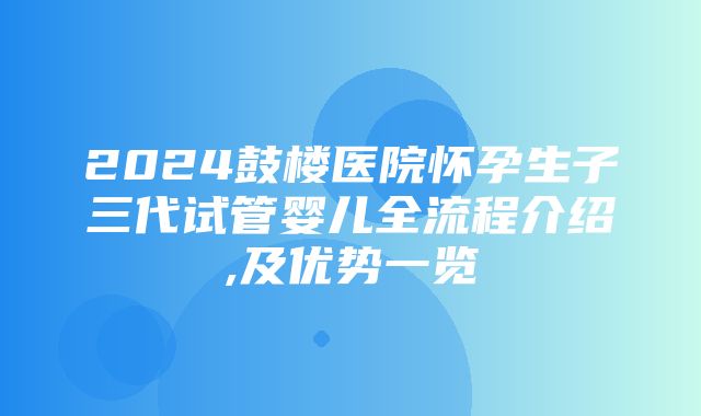 2024鼓楼医院怀孕生子三代试管婴儿全流程介绍,及优势一览