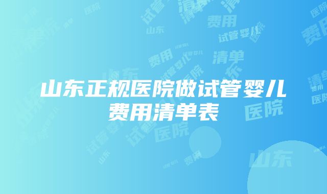 山东正规医院做试管婴儿费用清单表