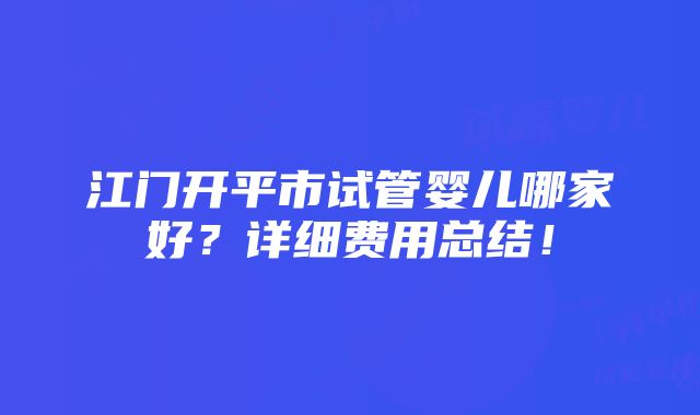 江门开平市试管婴儿哪家好？详细费用总结！