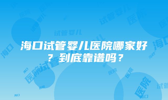 海口试管婴儿医院哪家好？到底靠谱吗？