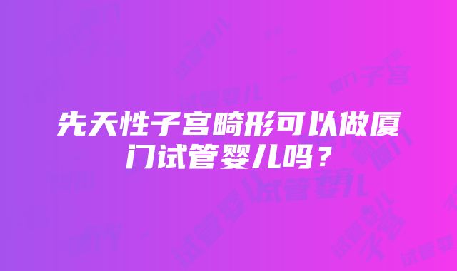 先天性子宫畸形可以做厦门试管婴儿吗？