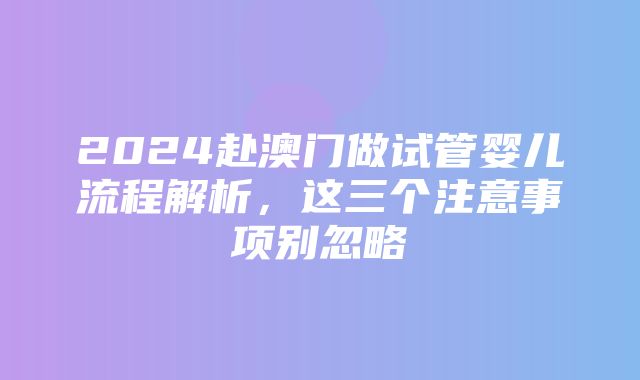 2024赴澳门做试管婴儿流程解析，这三个注意事项别忽略