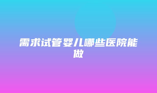 需求试管婴儿哪些医院能做